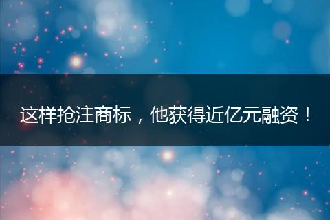 這樣搶注商標(biāo)，他獲得近億元融資！