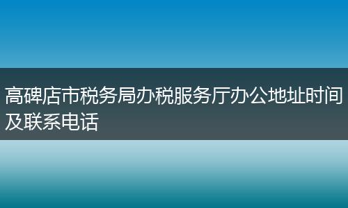 高碑店市稅務局辦稅服務廳辦公地址時間及聯(lián)系電話