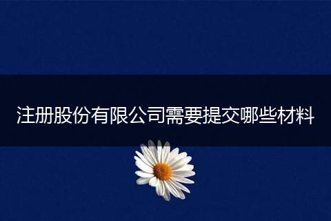 注冊股份有限公司需要提交哪些材料