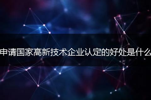 申請國家高新技術(shù)企業(yè)認定的好處是什么
