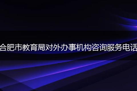 合肥市教育局對(duì)外辦事機(jī)構(gòu)咨詢服務(wù)電話