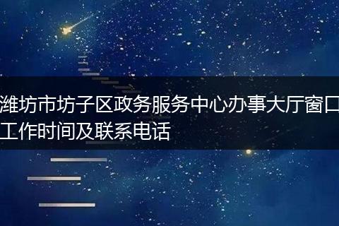 濰坊市坊子區(qū)政務服務中心辦事大廳窗口工作時間及聯(lián)系電話