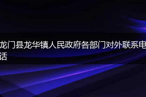 龍門縣龍華鎮(zhèn)人民政府各部門對外聯(lián)系電話