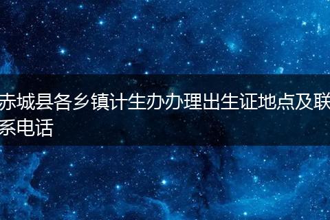 赤城縣各鄉(xiāng)鎮(zhèn)計生辦辦理出生證地點及聯(lián)系電話