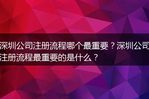 深圳公司注冊(cè)流程哪個(gè)最重要？深圳公司注冊(cè)流程最重要的是什么？