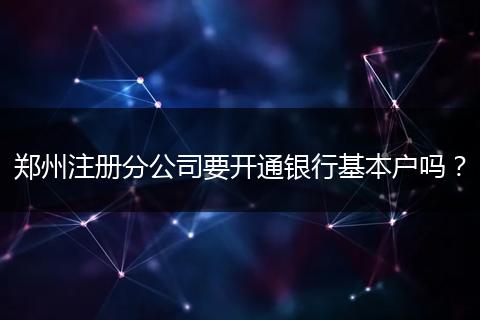鄭州注冊分公司要開通銀行基本戶嗎？