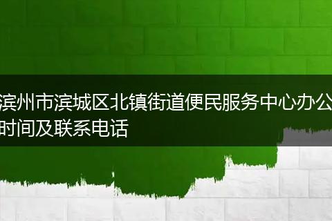 濱州市濱城區(qū)北鎮(zhèn)街道便民服務(wù)中心辦公時(shí)間及聯(lián)系電話