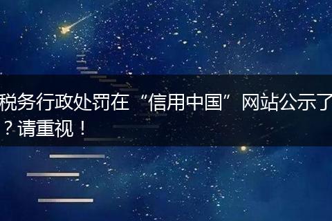 稅務(wù)行政處罰在“信用中國”網(wǎng)站公示了？請(qǐng)重視！