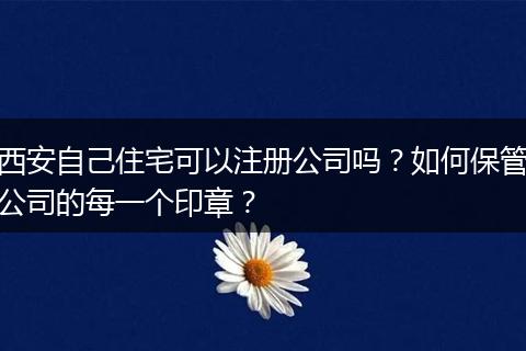 西安自己住宅可以注冊(cè)公司嗎？如何保管公司的每一個(gè)印章？