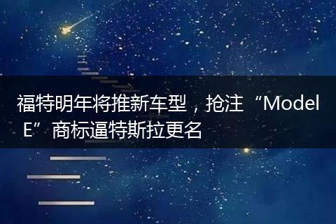 福特明年將推新車(chē)型，搶注“Model E”商標(biāo)逼特斯拉更名
