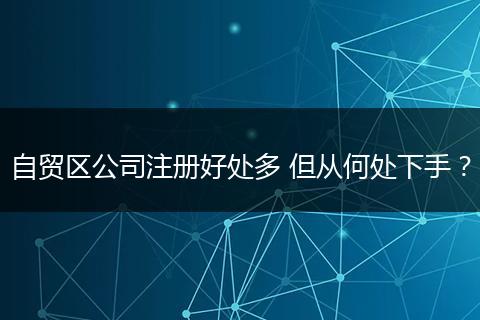 自貿(mào)區(qū)公司注冊好處多 但從何處下手？