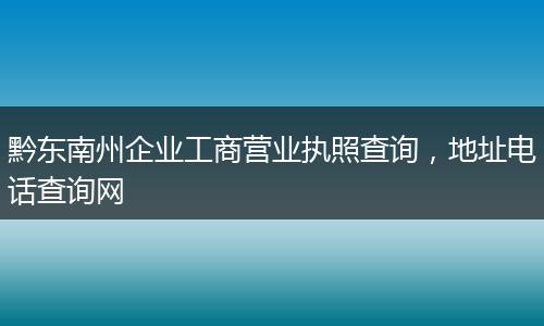 黔東南州企業(yè)工商營業(yè)執(zhí)照查詢，地址電話查詢網(wǎng)
