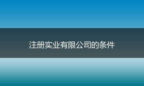 注冊實(shí)業(yè)有限公司的條件