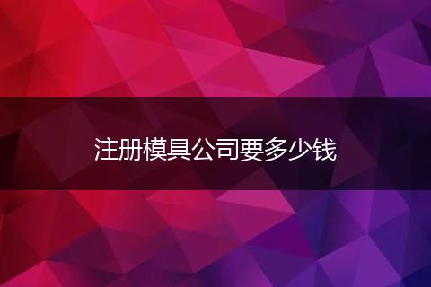 注冊模具公司要多少錢