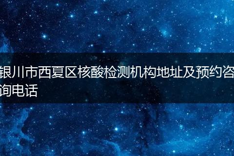銀川市西夏區(qū)核酸檢測機構(gòu)地址及預(yù)約咨詢電話