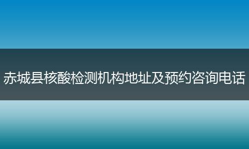 赤城縣核酸檢測機(jī)構(gòu)地址及預(yù)約咨詢電話