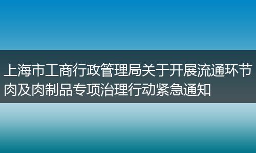 上海市工商行政管理局關于開展流通環(huán)節(jié)肉及肉制品專項治理行動緊急通知