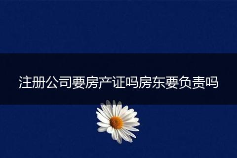 注冊公司要房產(chǎn)證嗎房東要負責嗎