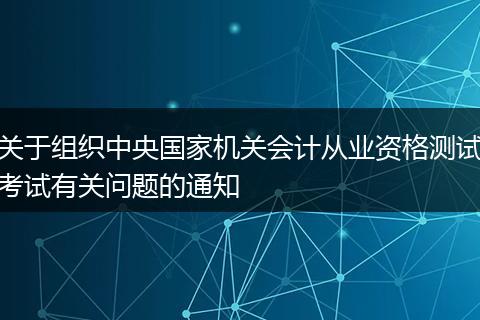 關(guān)于組織中央國(guó)家機(jī)關(guān)會(huì)計(jì)從業(yè)資格測(cè)試考試有關(guān)問(wèn)題的通知