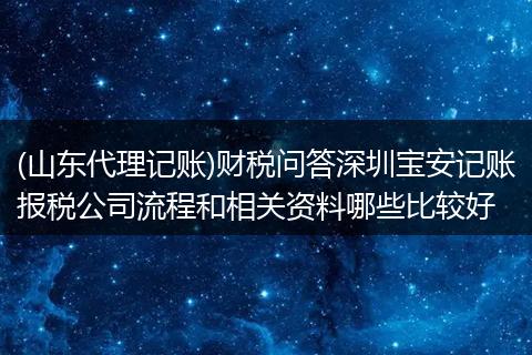 (山東代理記賬)財稅問答深圳寶安記賬報稅公司流程和相關(guān)資料哪些比較好