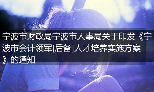 寧波市財(cái)政局寧波市人事局關(guān)于印發(fā)《寧波市會(huì)計(jì)領(lǐng)軍[后備]人才培養(yǎng)實(shí)施方案》的通知