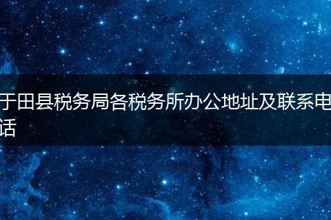 于田縣稅務(wù)局各稅務(wù)所辦公地址及聯(lián)系電話