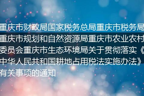 重慶市財政局國家稅務(wù)總局重慶市稅務(wù)局重慶市規(guī)劃和自然資源局重慶市農(nóng)業(yè)農(nóng)村委員會重慶市生態(tài)環(huán)境局關(guān)于貫徹落實《中華人民共和國耕地占用稅法實施辦法》有關(guān)事項的通知