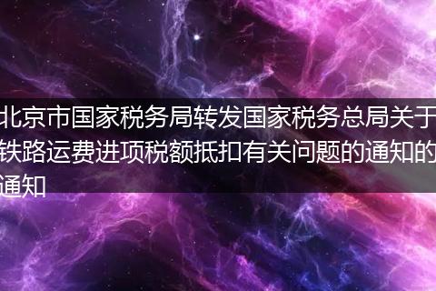 北京市國家稅務(wù)局轉(zhuǎn)發(fā)國家稅務(wù)總局關(guān)于鐵路運(yùn)費(fèi)進(jìn)項(xiàng)稅額抵扣有關(guān)問題的通知的通知