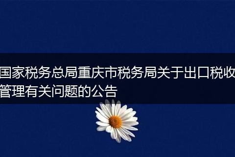 國(guó)家稅務(wù)總局重慶市稅務(wù)局關(guān)于出口稅收管理有關(guān)問題的公告