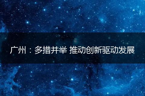 廣州：多措并舉 推動創(chuàng)新驅(qū)動發(fā)展