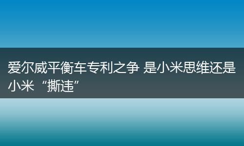 愛(ài)爾威平衡車專利之爭(zhēng) 是小米思維還是小米“撕違”