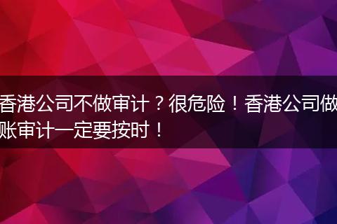 香港公司不做審計(jì)？很危險！香港公司做賬審計(jì)一定要按時！