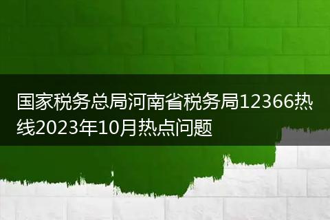 國(guó)家稅務(wù)總局河南省稅務(wù)局12366熱線(xiàn)2023年10月熱點(diǎn)問(wèn)題