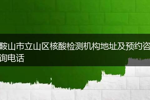 鞍山市立山區(qū)核酸檢測機(jī)構(gòu)地址及預(yù)約咨詢電話
