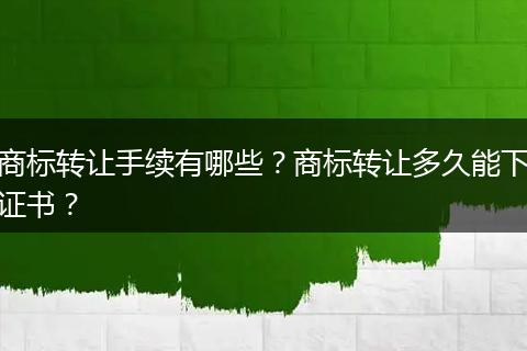 商標(biāo)轉(zhuǎn)讓手續(xù)有哪些？商標(biāo)轉(zhuǎn)讓多久能下證書？