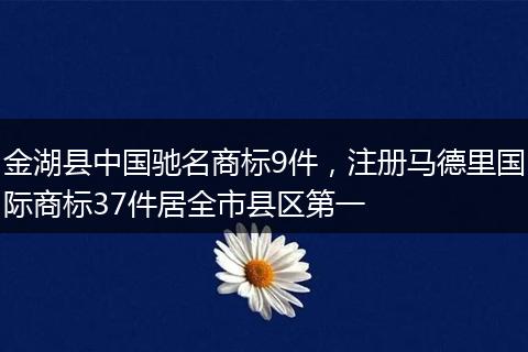 金湖縣中國馳名商標9件，注冊馬德里國際商標37件居全市縣區(qū)第一
