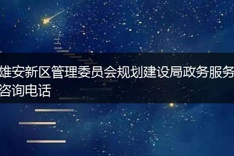 雄安新區(qū)管理委員會(huì)規(guī)劃建設(shè)局政務(wù)服務(wù)咨詢電話