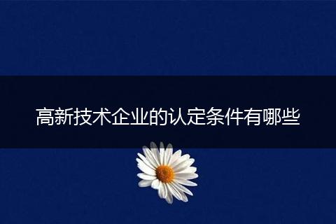 高新技術(shù)企業(yè)的認(rèn)定條件有哪些