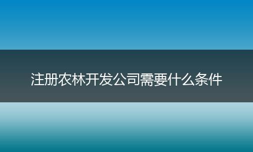 注冊農(nóng)林開發(fā)公司需要什么條件