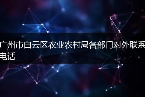 廣州市白云區(qū)農(nóng)業(yè)農(nóng)村局各部門對外聯(lián)系電話
