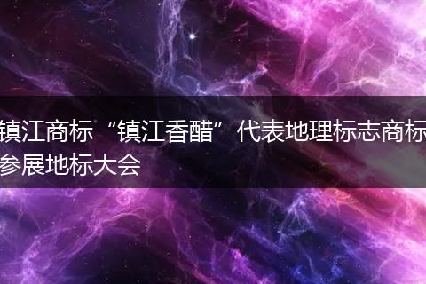 鎮(zhèn)江商標(biāo)“鎮(zhèn)江香醋”代表地理標(biāo)志商標(biāo)參展地標(biāo)大會(huì)