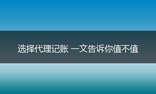 選擇代理記賬 一文告訴你值不值