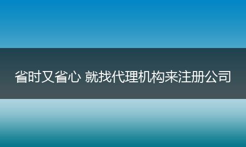 省時又省心 就找代理機構(gòu)來注冊公司