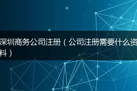 深圳商務(wù)公司注冊(cè)(公司注冊(cè)需要什么資料)