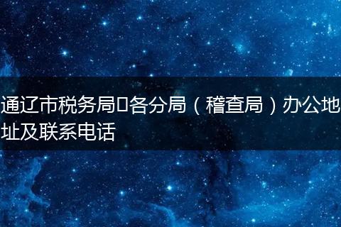 通遼市稅務(wù)局?各分局（稽查局）辦公地址及聯(lián)系電話
