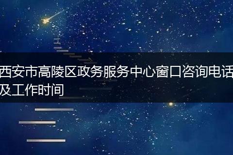 西安市高陵區(qū)政務(wù)服務(wù)中心窗口咨詢電話及工作時(shí)間