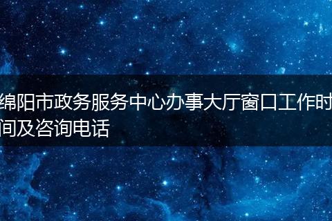 綿陽市政務服務中心辦事大廳窗口工作時間及咨詢電話