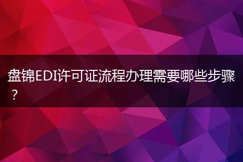 盤錦EDI許可證流程辦理需要哪些步驟？