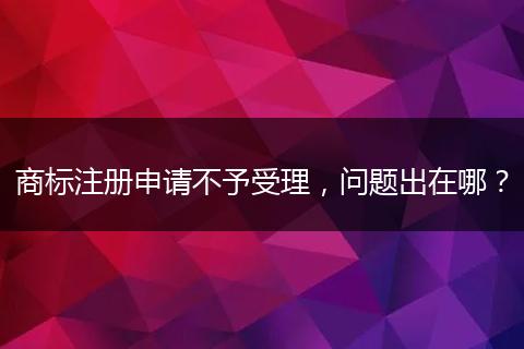商標(biāo)注冊申請不予受理，問題出在哪？