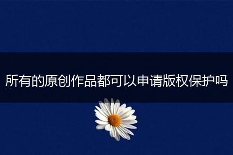 所有的原創(chuàng)作品都可以申請版權(quán)保護(hù)嗎